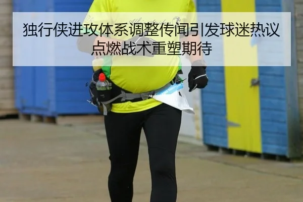 独行侠进攻体系调整传闻引发球迷热议点燃战术重塑期待